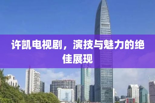 许凯电视剧，演技与魅力的绝佳展现