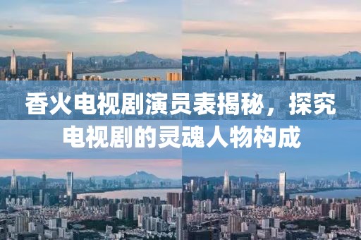 香火电视剧演员表揭秘，探究电视剧的灵魂人物构成