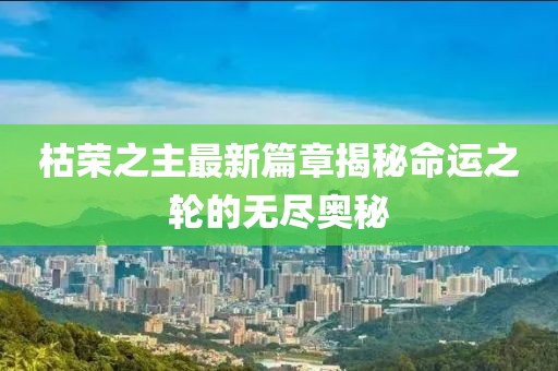 枯荣之主最新篇章揭秘命运之轮的无尽奥秘