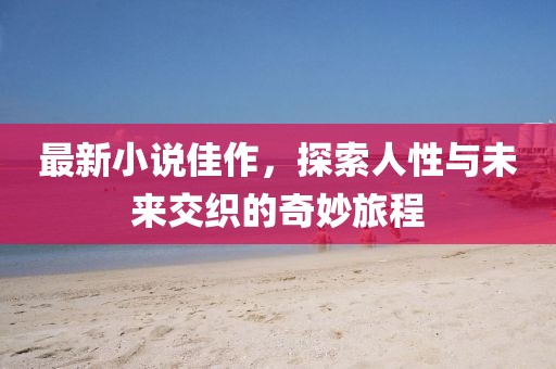 最新小说佳作，探索人性与未来交织的奇妙旅程
