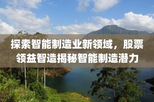 探索智能制造业新领域，股票领益智造揭秘智能制造潜力