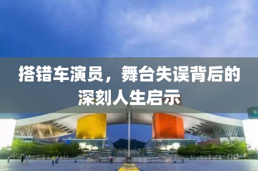 搭错车演员，舞台失误背后的深刻人生启示