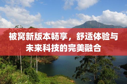 被窝新版本畅享，舒适体验与未来科技的完美融合