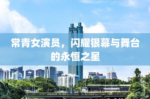 常青女演员，闪耀银幕与舞台的永恒之星