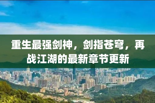 重生最强剑神，剑指苍穹，再战江湖的最新章节更新