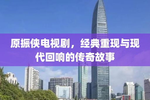 原振侠电视剧，经典重现与现代回响的传奇故事