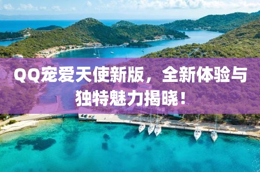 QQ宠爱天使新版，全新体验与独特魅力揭晓！