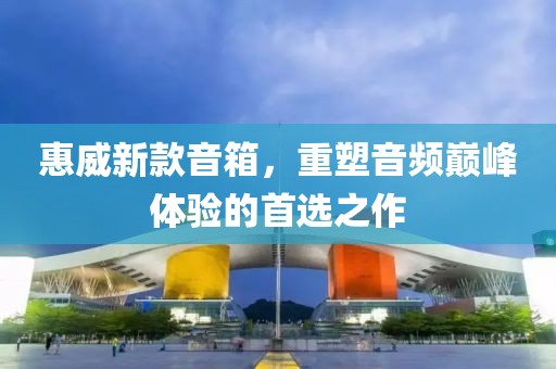 惠威新款音箱，重塑音频巅峰体验的首选之作