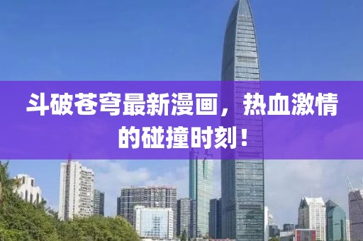斗破苍穹最新漫画，热血激情的碰撞时刻！
