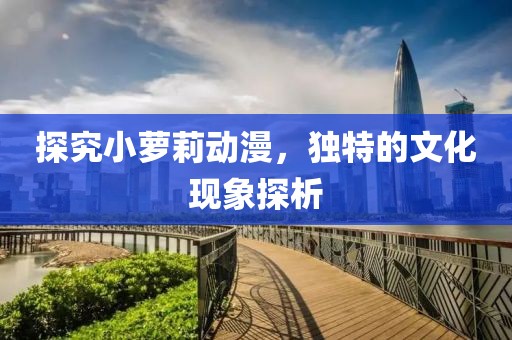 探究小萝莉动漫，独特的文化现象探析