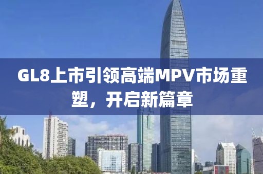 GL8上市引领高端MPV市场重塑，开启新篇章