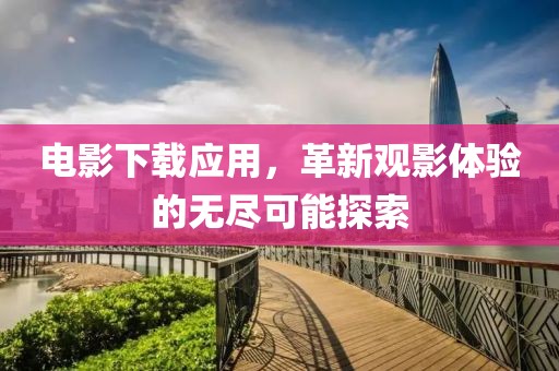 电影下载应用，革新观影体验的无尽可能探索