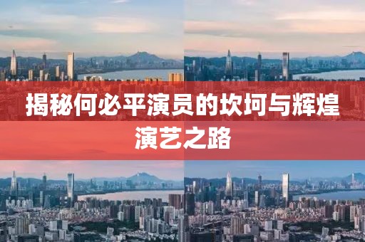 揭秘何必平演员的坎坷与辉煌演艺之路