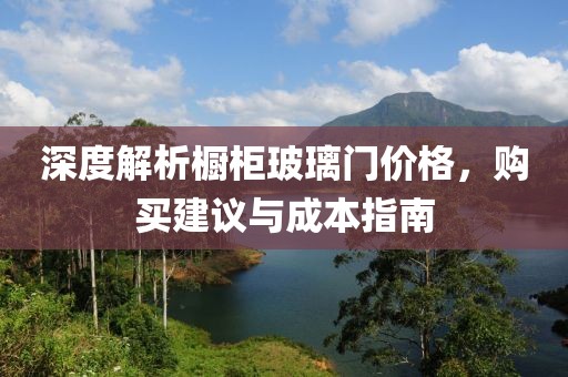 深度解析橱柜玻璃门价格，购买建议与成本指南