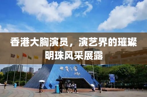 香港大胸演员，演艺界的璀璨明珠风采展露