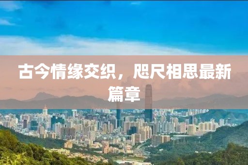 古今情缘交织，咫尺相思最新篇章
