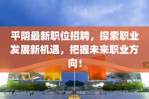 平阴最新职位招聘，探索职业发展新机遇，把握未来职业方向！