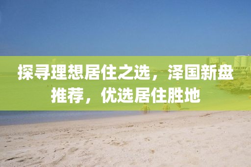 探寻理想居住之选，泽国新盘推荐，优选居住胜地