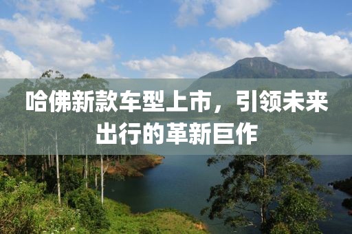 哈佛新款车型上市，引领未来出行的革新巨作