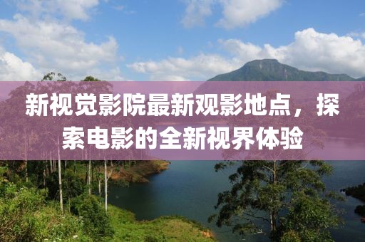 新视觉影院最新观影地点，探索电影的全新视界体验