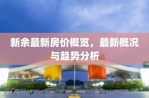 新余最新房价概览，最新概况与趋势分析