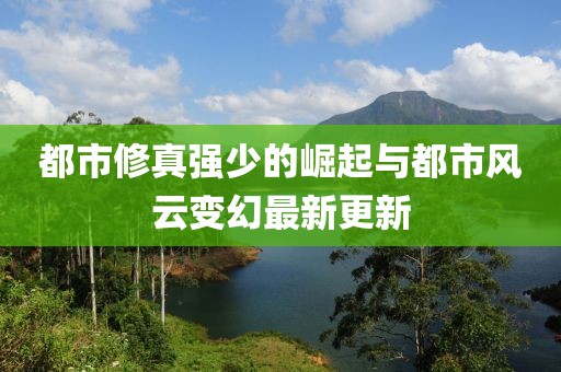 都市修真强少的崛起与都市风云变幻最新更新