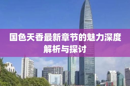 国色天香最新章节的魅力深度解析与探讨
