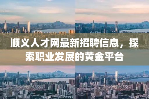 顺义人才网最新招聘信息，探索职业发展的黄金平台