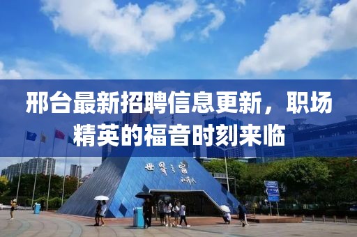 邢台最新招聘信息更新，职场精英的福音时刻来临