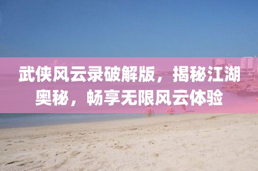 武侠风云录破解版，揭秘江湖奥秘，畅享无限风云体验