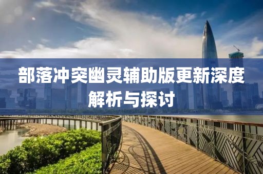部落冲突幽灵辅助版更新深度解析与探讨