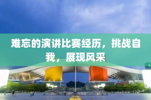 难忘的演讲比赛经历，挑战自我，展现风采