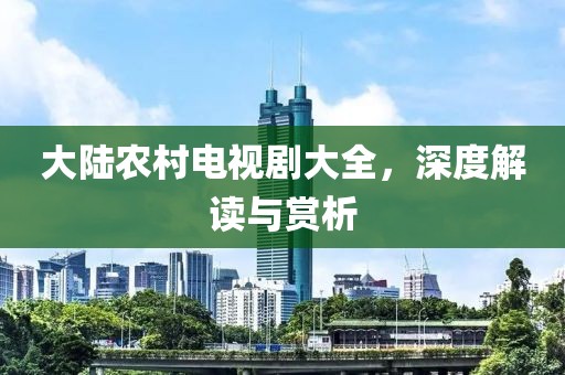 大陆农村电视剧大全，深度解读与赏析