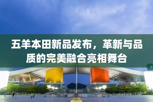五羊本田新品发布，革新与品质的完美融合亮相舞台