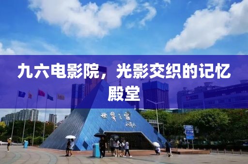九六电影院，光影交织的记忆殿堂