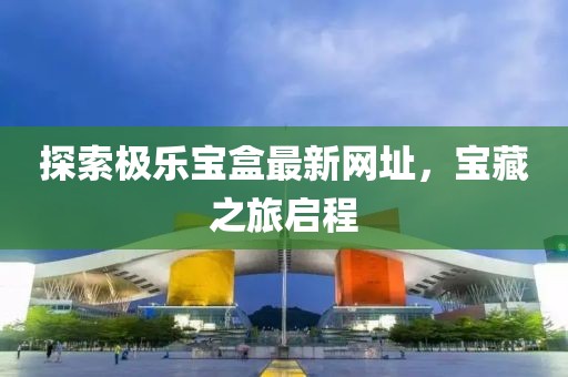 探索极乐宝盒最新网址，宝藏之旅启程