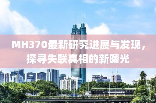MH370最新研究进展与发现，探寻失联真相的新曙光