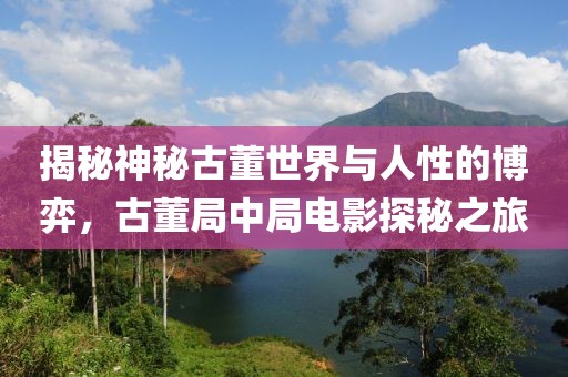 揭秘神秘古董世界与人性的博弈，古董局中局电影探秘之旅