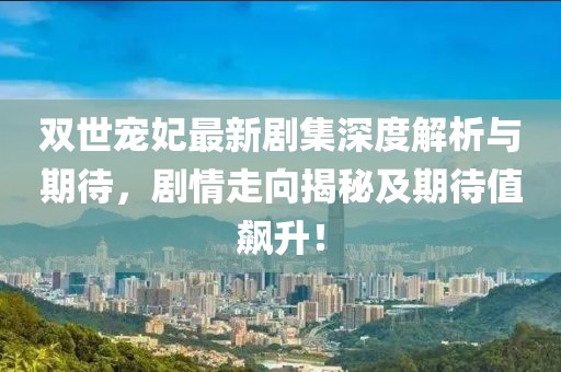 双世宠妃最新剧集深度解析与期待，剧情走向揭秘及期待值飙升！