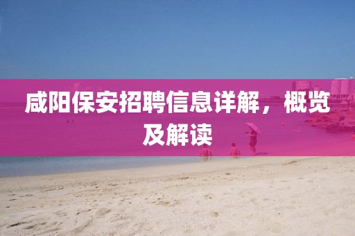 咸阳保安招聘信息详解，概览及解读