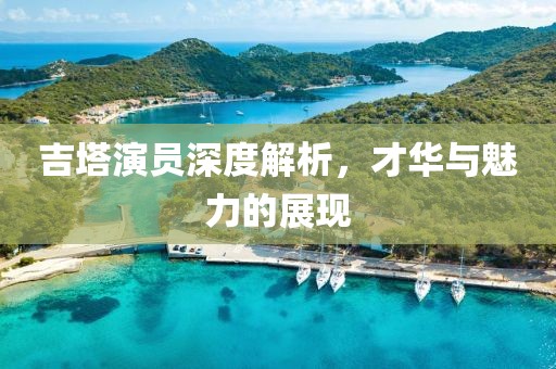 吉塔演员深度解析，才华与魅力的展现