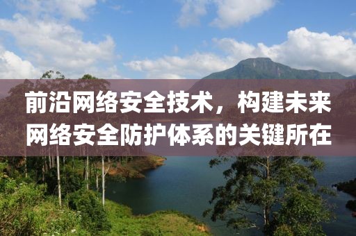 前沿网络安全技术，构建未来网络安全防护体系的关键所在
