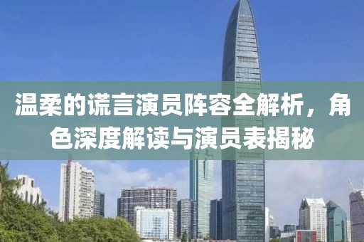 温柔的谎言演员阵容全解析，角色深度解读与演员表揭秘