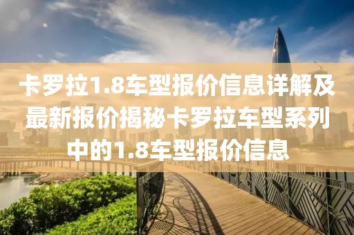 卡罗拉1.8车型报价信息详解及最新报价揭秘卡罗拉车型系列中的1.8车型报价信息