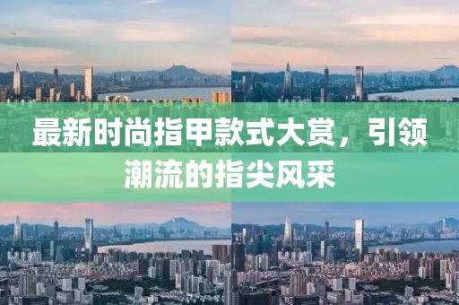 最新时尚指甲款式大赏，引领潮流的指尖风采