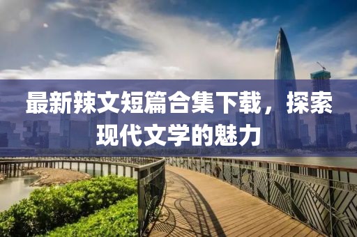 最新辣文短篇合集下载，探索现代文学的魅力