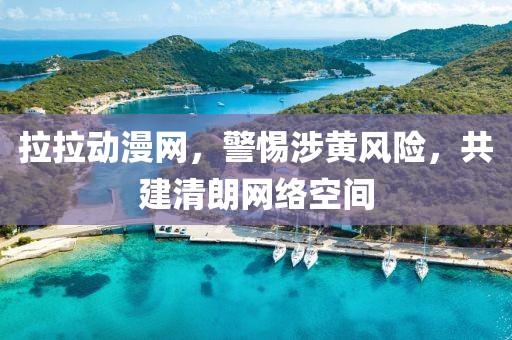 拉拉动漫网，警惕涉黄风险，共建清朗网络空间