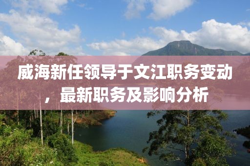 威海新任领导于文江职务变动，最新职务及影响分析