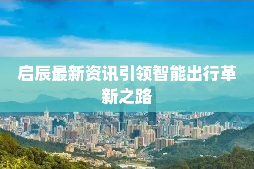 启辰最新资讯引领智能出行革新之路