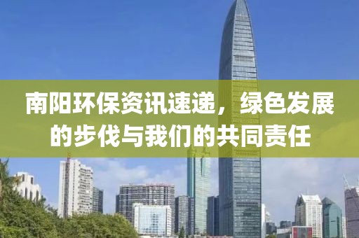 南阳环保资讯速递，绿色发展的步伐与我们的共同责任